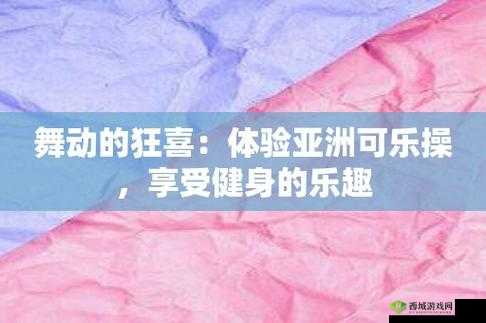 亚洲可乐操首页:引领健康活力的独特健身之旅